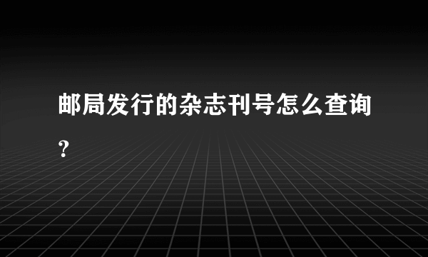 邮局发行的杂志刊号怎么查询？