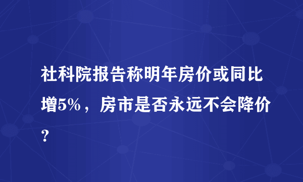 社科院报告称明年房价或同比增5%，房市是否永远不会降价？