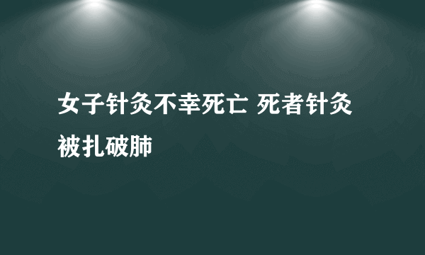 女子针灸不幸死亡 死者针灸被扎破肺