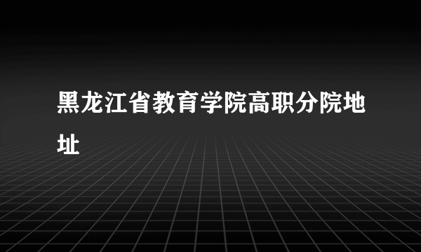 黑龙江省教育学院高职分院地址