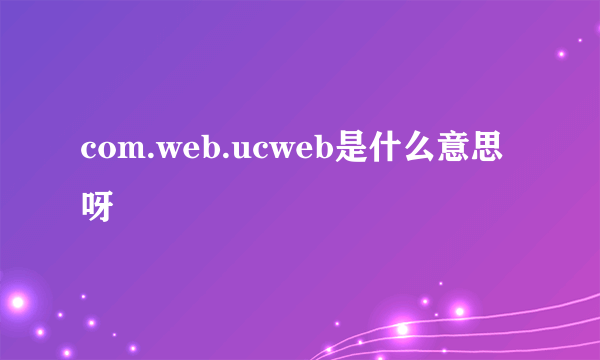 com.web.ucweb是什么意思呀