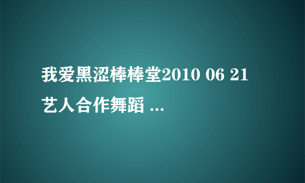 我爱黑涩棒棒堂2010 06 21 艺人合作舞蹈 虎牙 和 漾漾 跳舞那歌叫什么啊？