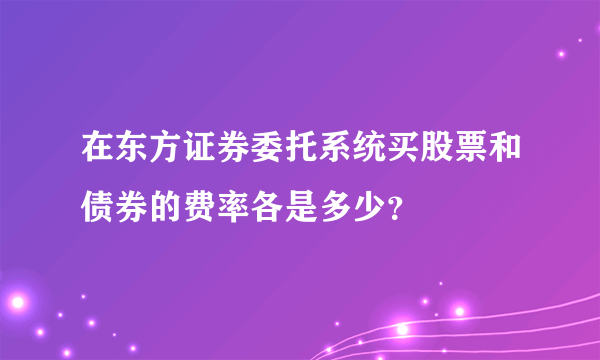 在东方证券委托系统买股票和债券的费率各是多少？