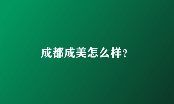 成都成美怎么样？