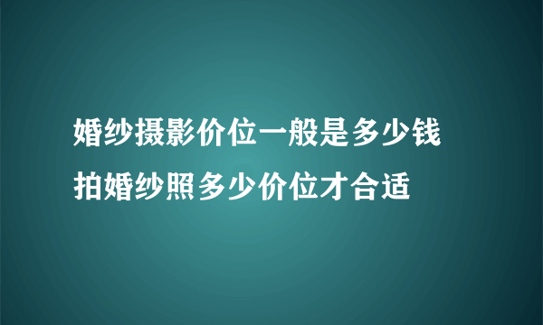 婚纱摄影价位一般是多少钱 拍婚纱照多少价位才合适