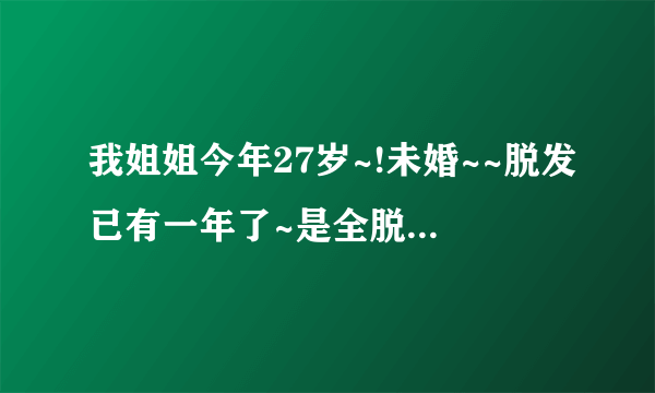 我姐姐今年27岁~!未婚~~脱发已有一年了~是全脱!刚开始脱的时候她说头皮痒~!有小粒粒~!!到处寻..