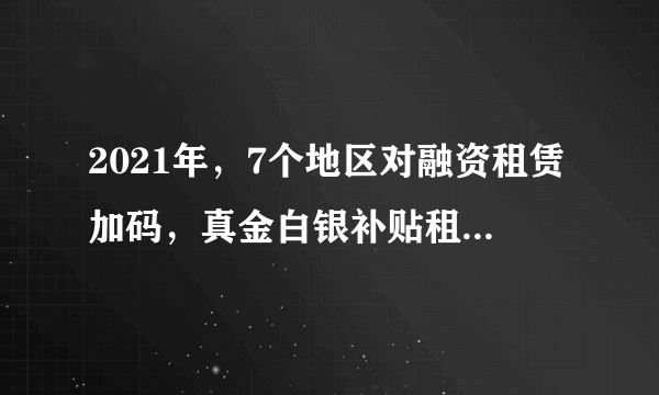 2021年，7个地区对融资租赁加码，真金白银补贴租赁公司展业