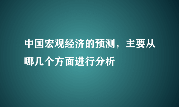 中国宏观经济的预测，主要从哪几个方面进行分析