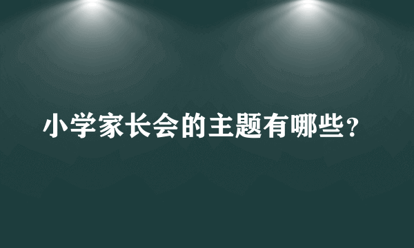 小学家长会的主题有哪些？