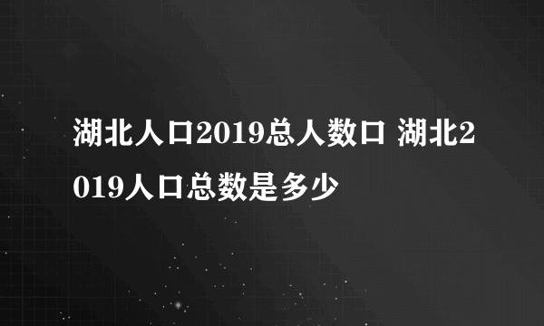 湖北人口2019总人数口 湖北2019人口总数是多少