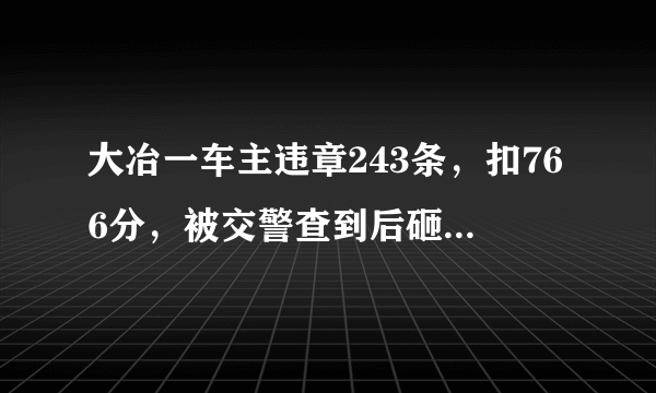 大冶一车主违章243条，扣766分，被交警查到后砸自家车泄愤，怎么看？