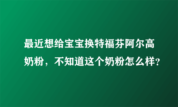 最近想给宝宝换特福芬阿尔高奶粉，不知道这个奶粉怎么样？