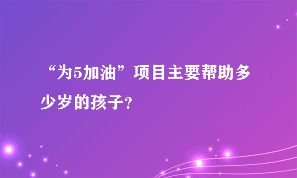 “为5加油”项目主要帮助多少岁的孩子？