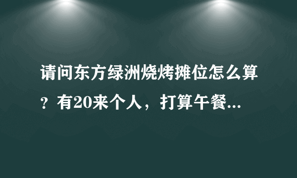 请问东方绿洲烧烤摊位怎么算？有20来个人，打算午餐弄个烧烤，烧烤地方在园区的哪个方位？食材怎么带进去