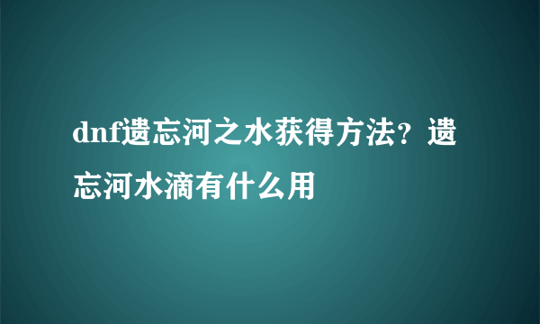 dnf遗忘河之水获得方法？遗忘河水滴有什么用