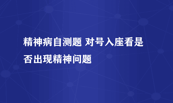 精神病自测题 对号入座看是否出现精神问题