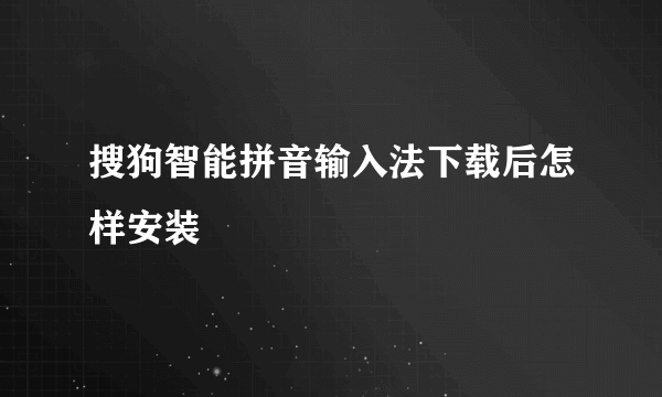 搜狗智能拼音输入法下载后怎样安装