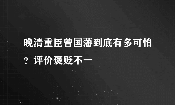 晚清重臣曾国藩到底有多可怕？评价褒贬不一