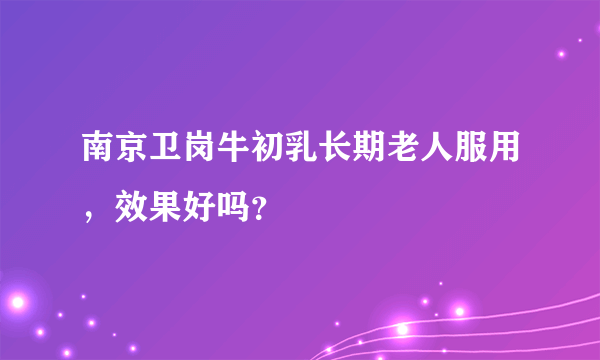 南京卫岗牛初乳长期老人服用，效果好吗？