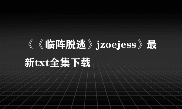 《《临阵脱逃》jzoejess》最新txt全集下载