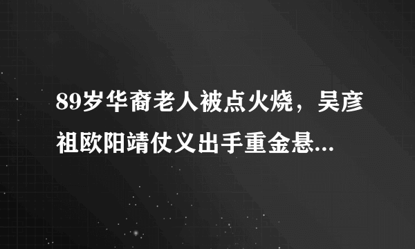 89岁华裔老人被点火烧，吴彦祖欧阳靖仗义出手重金悬赏缉凶，后来怎样？