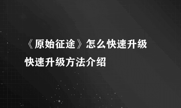 《原始征途》怎么快速升级 快速升级方法介绍