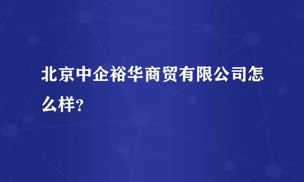 北京中企裕华商贸有限公司怎么样？