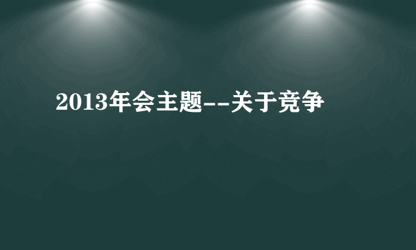 2013年会主题--关于竞争