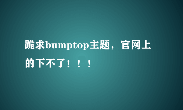 跪求bumptop主题，官网上的下不了！！！