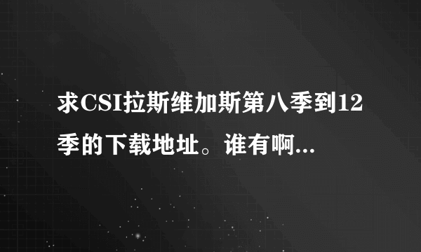 求CSI拉斯维加斯第八季到12季的下载地址。谁有啊？帮帮我吧，我没得看了。