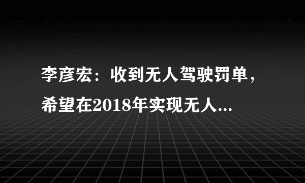 李彦宏：收到无人驾驶罚单，希望在2018年实现无人车量产，你怎么看？