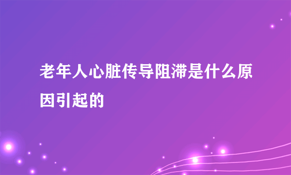 老年人心脏传导阻滞是什么原因引起的