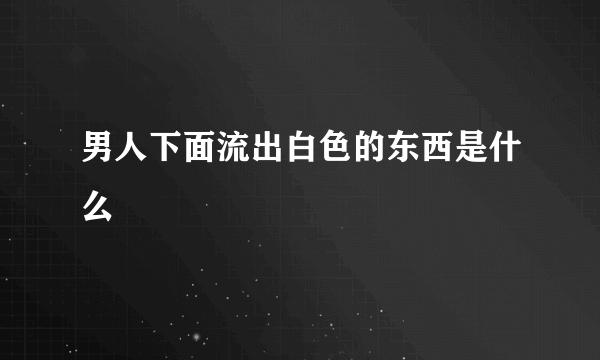 男人下面流出白色的东西是什么