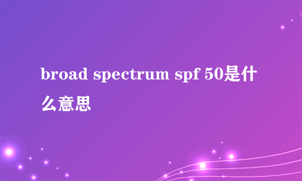 broad spectrum spf 50是什么意思