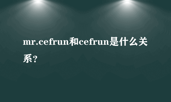 mr.cefrun和cefrun是什么关系？