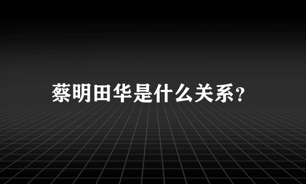 蔡明田华是什么关系？