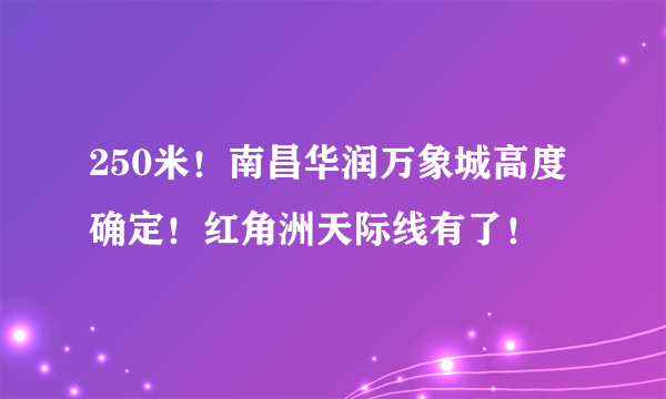 250米！南昌华润万象城高度确定！红角洲天际线有了！