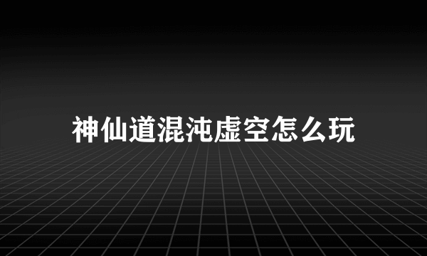 神仙道混沌虚空怎么玩