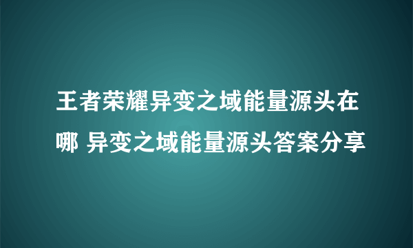 王者荣耀异变之域能量源头在哪 异变之域能量源头答案分享