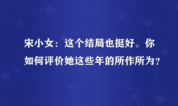 宋小女：这个结局也挺好。你如何评价她这些年的所作所为？