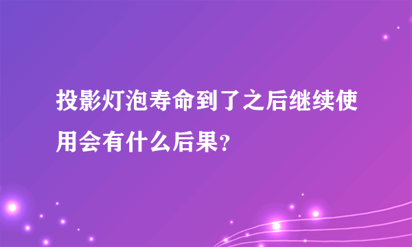 投影灯泡寿命到了之后继续使用会有什么后果？