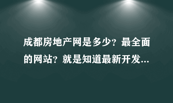 成都房地产网是多少？最全面的网站？就是知道最新开发的楼盘信息