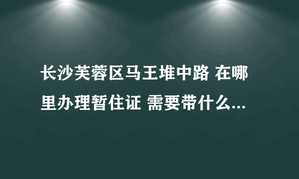 长沙芙蓉区马王堆中路 在哪里办理暂住证 需要带什么东西 请问荷花园派出所可以办理不？