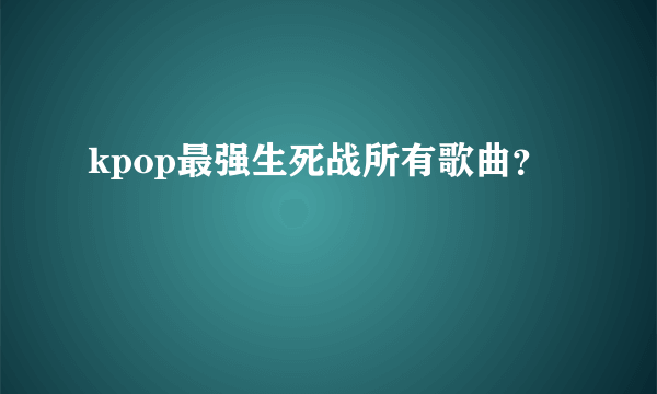 kpop最强生死战所有歌曲？