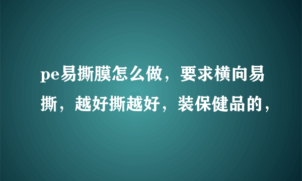 pe易撕膜怎么做，要求横向易撕，越好撕越好，装保健品的，