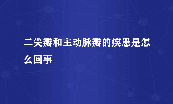 二尖瓣和主动脉瓣的疾患是怎么回事