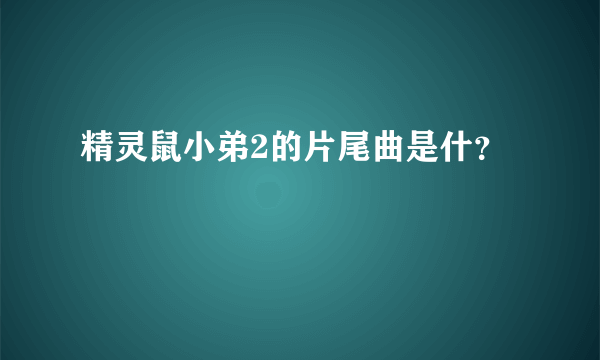 精灵鼠小弟2的片尾曲是什？