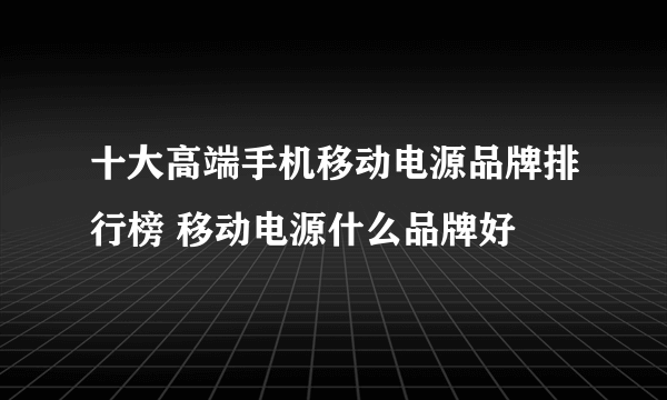 十大高端手机移动电源品牌排行榜 移动电源什么品牌好