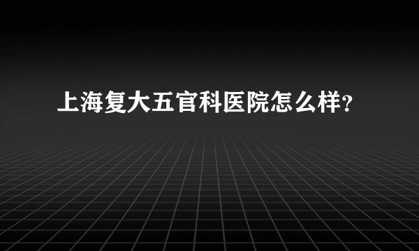 上海复大五官科医院怎么样？