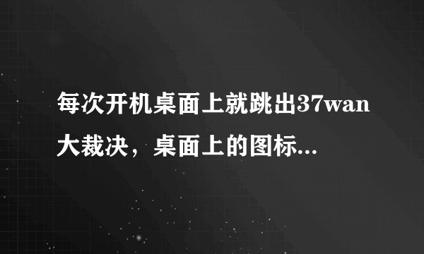 每次开机桌面上就跳出37wan大裁决，桌面上的图标已经没了，求如何卸载